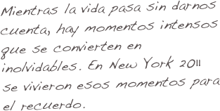 Mientras la vida pasa sin darnos cuenta, hay momentos intensos que se convierten en inolvidables. En New York 2011 se vivieron esos momentos para el recuerdo.